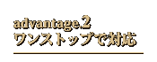 advantage.2 ワンストップで対応